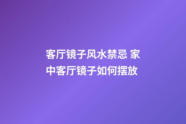 客厅镜子风水禁忌 家中客厅镜子如何摆放